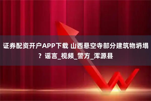 证券配资开户APP下载 山西悬空寺部分建筑物坍塌？谣言_视频_警方_浑源县
