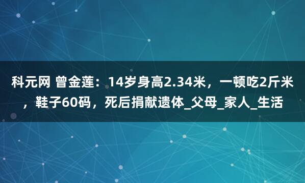 科元网 曾金莲：14岁身高2.34米，一顿吃2斤米，鞋子60码，死后捐献遗体_父母_家人_生活