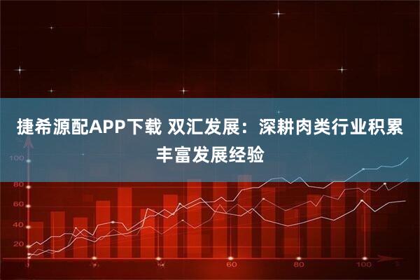 捷希源配APP下载 双汇发展：深耕肉类行业积累丰富发展经验