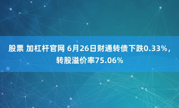 股票 加杠杆官网 6月26日财通转债下跌0.33%，转股溢价率75.06%