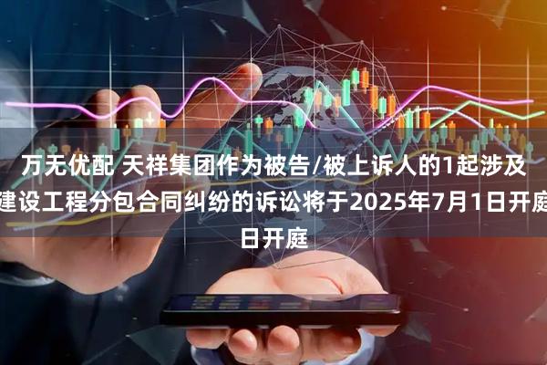 万无优配 天祥集团作为被告/被上诉人的1起涉及建设工程分包合同纠纷的诉讼将于2025年7月1日开庭