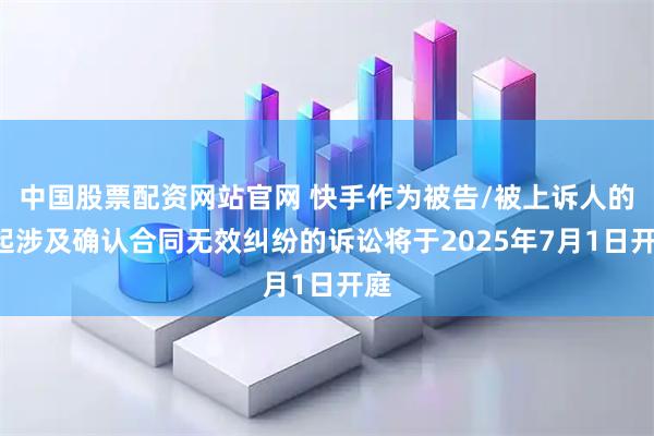 中国股票配资网站官网 快手作为被告/被上诉人的1起涉及确认合同无效纠纷的诉讼将于2025年7月1日开庭