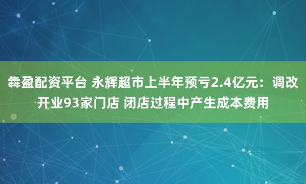 犇盈配资平台 永辉超市上半年预亏2.4亿元：调改开业93家门店 闭店过程中产生成本费用
