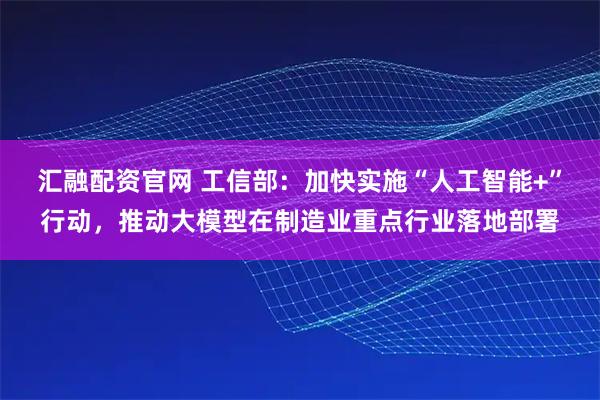 汇融配资官网 工信部：加快实施“人工智能+”行动，推动大模型在制造业重点行业落地部署