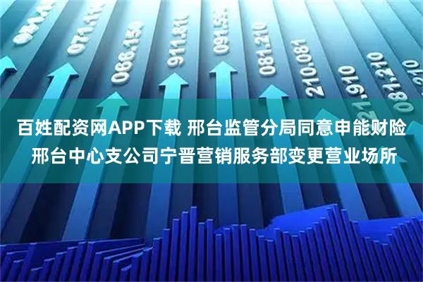 百姓配资网APP下载 邢台监管分局同意申能财险 邢台中心支公司宁晋营销服务部变更营业场所