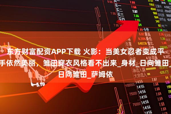 东方财富配资APP下载 火影：当美女忍者变成平胸，纲手依然美丽，雏田穿衣风格看不出来_身材_日向雏田_萨姆依