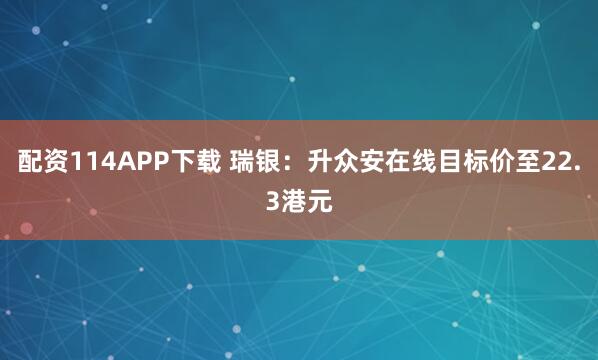 配资114APP下载 瑞银：升众安在线目标价至22.3港元