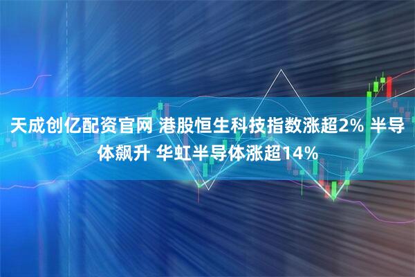 天成创亿配资官网 港股恒生科技指数涨超2% 半导体飙升 华虹半导体涨超14%