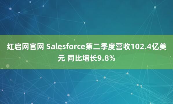 红启网官网 Salesforce第二季度营收102.4亿美元 同比增长9.8%