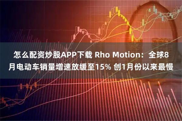 怎么配资炒股APP下载 Rho Motion：全球8月电动车销量增速放缓至15% 创1月份以来最慢
