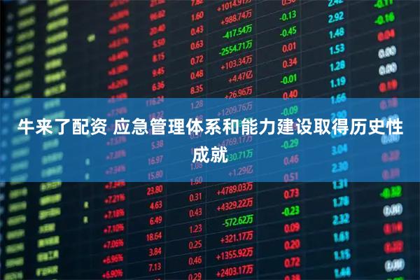 牛来了配资 应急管理体系和能力建设取得历史性成就