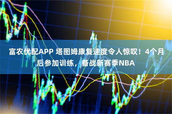 富农优配APP 塔图姆康复速度令人惊叹！4个月后参加训练，备战新赛季NBA