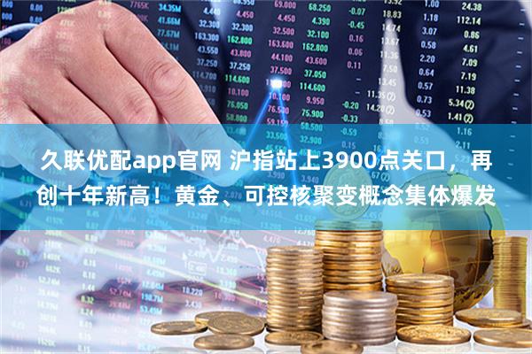 久联优配app官网 沪指站上3900点关口，再创十年新高！黄金、可控核聚变概念集体爆发