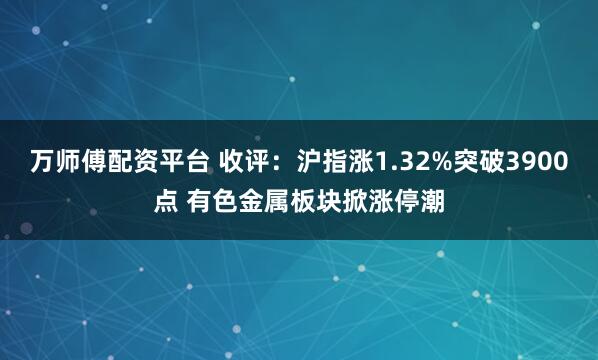 万师傅配资平台 收评：沪指涨1.32%突破3900点 有色金属板块掀涨停潮