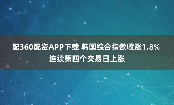 配360配资APP下载 韩国综合指数收涨1.8% 连续第四个交易日上涨