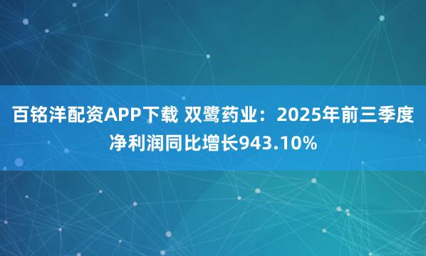 百铭洋配资APP下载 双鹭药业：2025年前三季度净利润同比增长943.10%