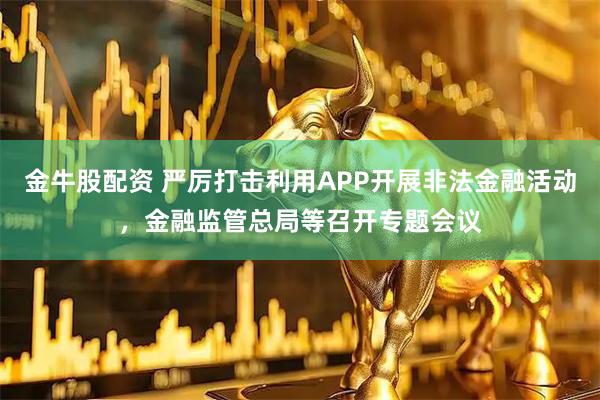 金牛股配资 严厉打击利用APP开展非法金融活动，金融监管总局等召开专题会议
