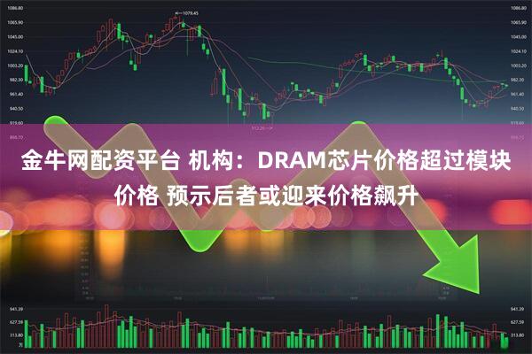 金牛网配资平台 机构：DRAM芯片价格超过模块价格 预示后者或迎来价格飙升