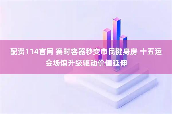 配资114官网 赛时容器秒变市民健身房 十五运会场馆升级驱动价值延伸