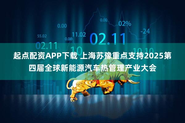 起点配资APP下载 上海苏豫重点支持2025第四届全球新能源汽车热管理产业大会