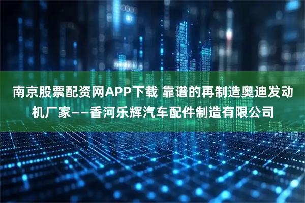 南京股票配资网APP下载 靠谱的再制造奥迪发动机厂家——香河乐辉汽车配件制造有限公司