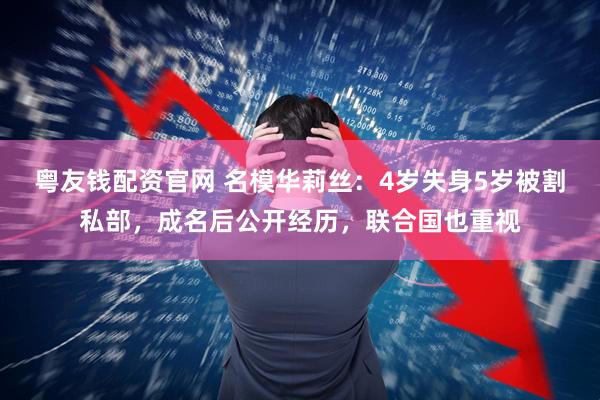 粤友钱配资官网 名模华莉丝：4岁失身5岁被割私部，成名后公开经历，联合国也重视