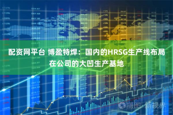 配资网平台 博盈特焊：国内的HRSG生产线布局在公司的大凹生产基地