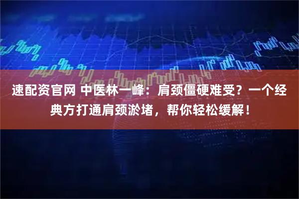 速配资官网 中医林一峰：肩颈僵硬难受？一个经典方打通肩颈淤堵，帮你轻松缓解！