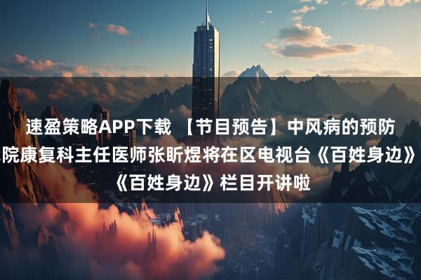 速盈策略APP下载 【节目预告】中风病的预防与康复！我院康复科主任医师张盺煜将在区电视台《百姓身边》栏目开讲啦