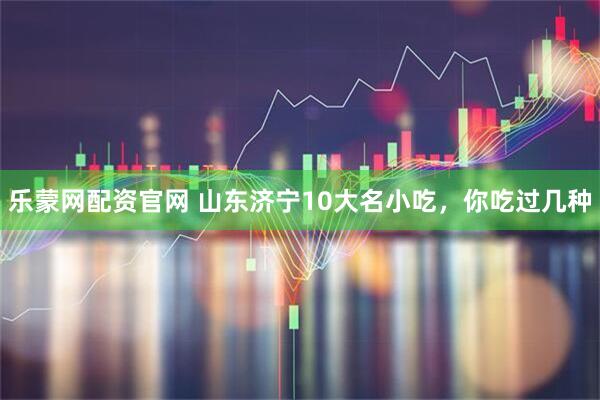 乐蒙网配资官网 山东济宁10大名小吃，你吃过几种