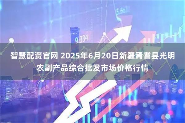 智慧配资官网 2025年6月20日新疆焉耆县光明农副产品综合批发市场价格行情