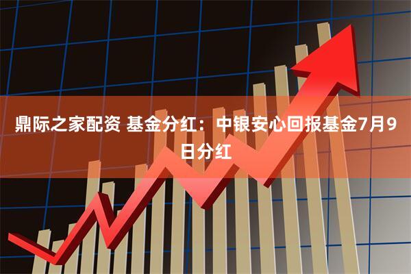 鼎际之家配资 基金分红：中银安心回报基金7月9日分红