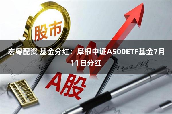 宏粤配资 基金分红：摩根中证A500ETF基金7月11日分红