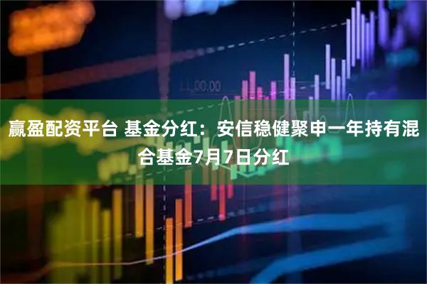 赢盈配资平台 基金分红：安信稳健聚申一年持有混合基金7月7日分红