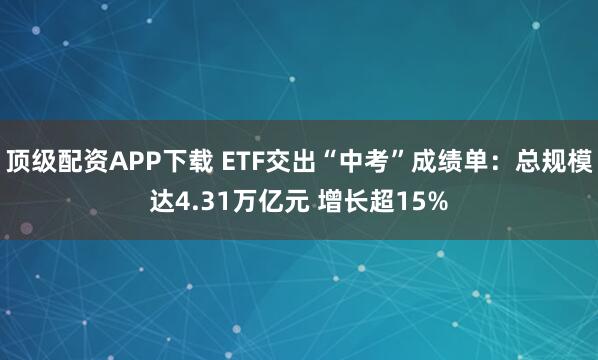 顶级配资APP下载 ETF交出“中考”成绩单：总规模达4.31万亿元 增长超15%
