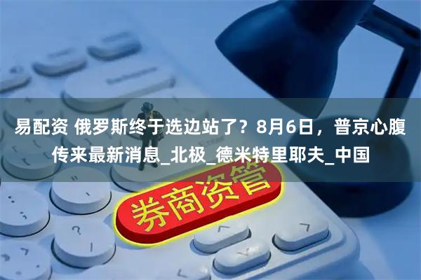 易配资 俄罗斯终于选边站了？8月6日，普京心腹传来最新消息_北极_德米特里耶夫_中国
