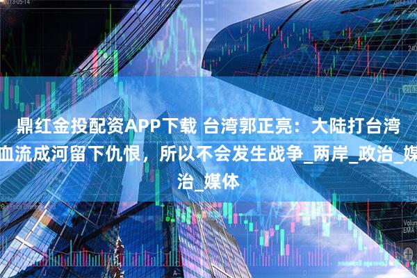 鼎红金投配资APP下载 台湾郭正亮：大陆打台湾会血流成河留下仇恨，所以不会发生战争_两岸_政治_媒体