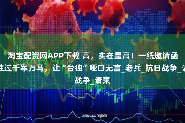 淘宝配资网APP下载 高，实在是高！一纸邀请函，胜过千军万马，让“台独”哑口无言_老兵_抗日战争_请柬