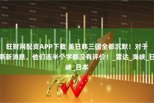 旺财网配资APP下载 美日韩三国全都沉默！对于这条新消息，他们连半个字都没有评价！_雷达_海峡_日本
