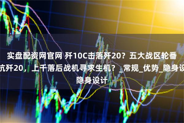 实盘配资网官网 歼10C击落歼20？五大战区轮番对抗歼20，上千落后战机寻求生机？_常规_优势_隐身设计