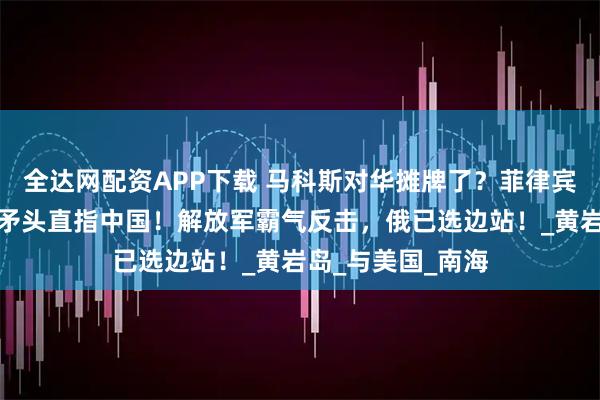 全达网配资APP下载 马科斯对华摊牌了？菲律宾防长大放厥词，矛头直指中国！解放军霸气反击，俄已选边站！_黄岩岛_与美国_南海
