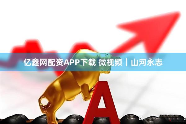 亿鑫网配资APP下载 微视频｜山河永志