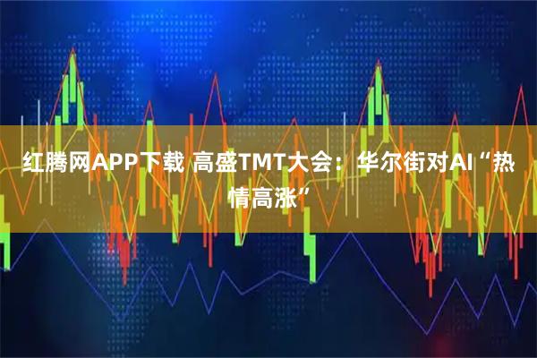 红腾网APP下载 高盛TMT大会：华尔街对AI“热情高涨”