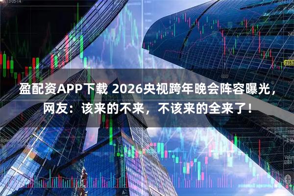 盈配资APP下载 2026央视跨年晚会阵容曝光，网友：该来的不来，不该来的全来了！